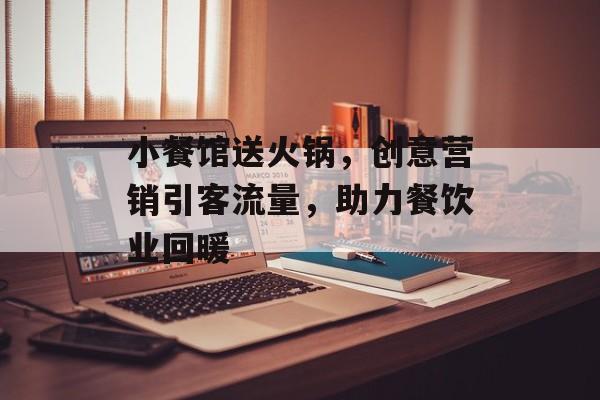 小餐馆送火锅,创意营销引客流量,助力餐饮业回暖 小餐馆送火锅,创意营销引客流量,助力餐饮业回暖