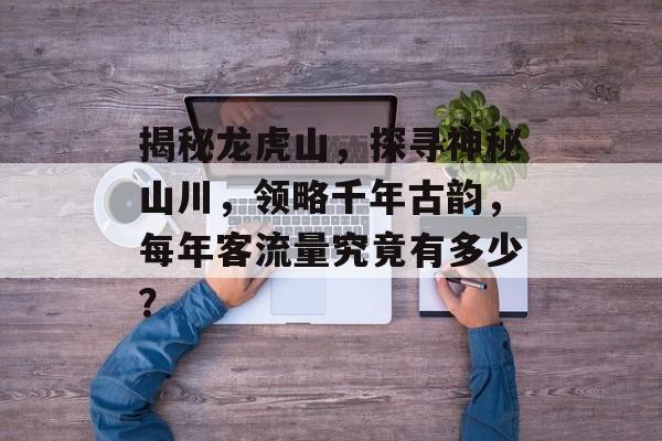 揭秘龙虎山,探寻神秘山川,领略千年古韵,每年客流量究竟有多少? 揭秘龙虎山,探寻神秘山川,领略千年古韵,每年客流量究竟有多少?