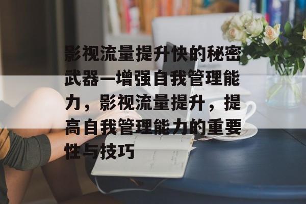 影视流量提升快的秘密武器—增强自我管理能力,影视流量提升,提高自我管理能力的重要性与技巧 影视流量提升快的秘密武器—增强自我管理能力,影视流量提升,提高自我管理能力的重要性与技巧