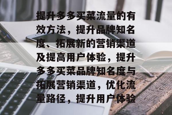 提升多多买菜流量的有效方法,提升品牌知名度、拓展新的营销渠道及提高用户体验,提升多多买菜品牌知名度与拓展营销渠道,优化流量路径,提升用户体验 提升多多买菜流量的有效方法,提升品牌知名度、拓展新的营销渠道及提高用户体验,提升多多买菜品牌知名度与拓展营销渠道,优化流量路径,提升用户体验