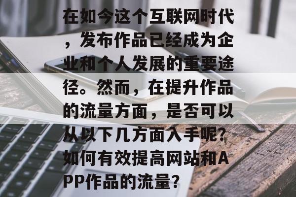 在如今这个互联网时代，发布作品已经成为企业和个人发展的重要途径。然而，在提升作品的流量方面，是否可以从以下几方面入手呢？如何有效提高网站和APP作品的流量？