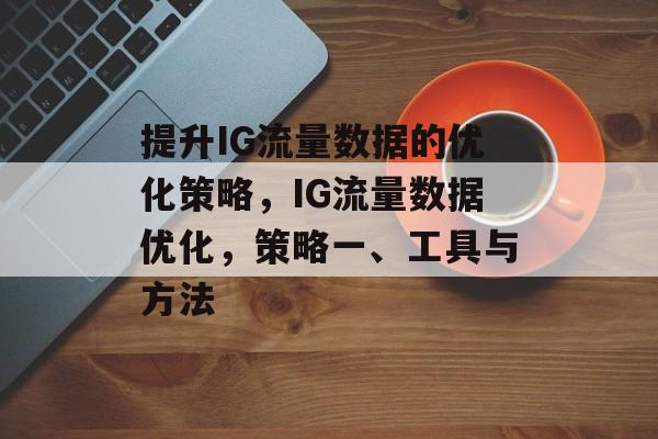 提升IG流量数据的优化策略,IG流量数据优化,策略一、工具与方法 提升IG流量数据的优化策略,IG流量数据优化,策略一、工具与方法