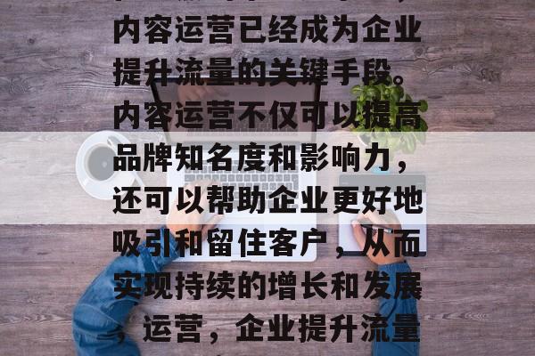 在激烈的市场竞争中,内容运营已经成为企业提升流量的关键手段。内容运营不仅可以提高品牌知名度和影响力,还可以帮助企业更好地吸引和留住客户,从而实现持续的增长和发展,运营,企业提升流量、保持竞争优势的利器 在激烈的市场竞争中,内容运营已经成为企业提升流量的关键手段。内容运营不仅可以提高品牌知名度和影响力,还可以帮助企业更好地吸引和留住客户,从而实现持续的增长和发展,运营,企业提升流量、保持竞争优势的利器