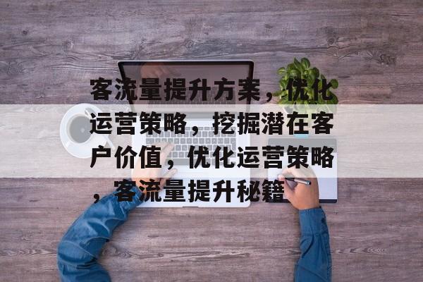 客流量提升方案,优化运营策略,挖掘潜在客户价值,优化运营策略,客流量提升秘籍 客流量提升方案,优化运营策略,挖掘潜在客户价值,优化运营策略,客流量提升秘籍