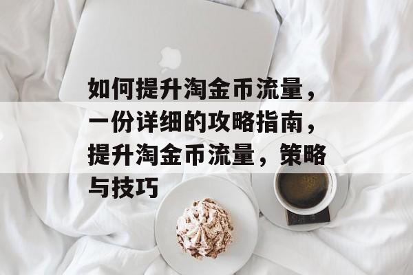 如何提升淘金币流量,一份详细的攻略指南,提升淘金币流量,策略与技巧 如何提升淘金币流量,一份详细的攻略指南,提升淘金币流量,策略与技巧