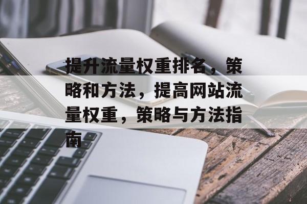 提升流量权重排名，策略和方法，提高网站流量权重，策略与方法指南