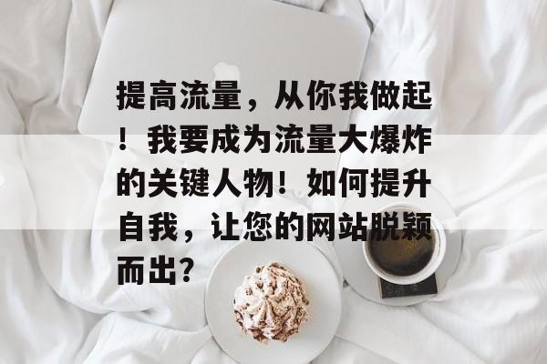 提高流量,从你我做起!我要成为流量大爆炸的关键人物!如何提升自我,让您的网站脱颖而出? 提高流量,从你我做起!我要成为流量大爆炸的关键人物!如何提升自我,让您的网站脱颖而出?