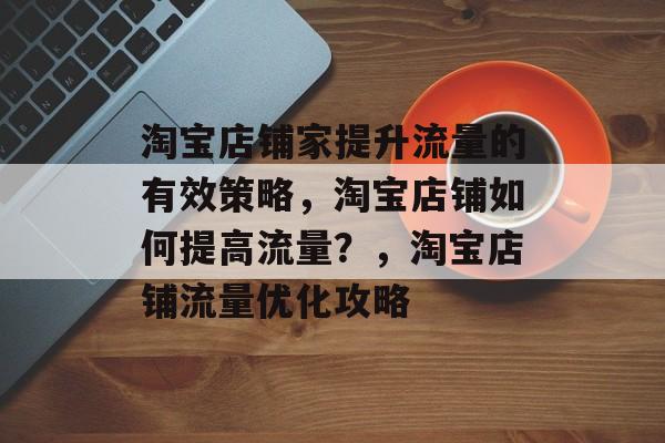淘宝店铺家提升流量的有效策略，淘宝店铺如何提高流量？，淘宝店铺流量优化攻略