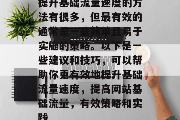 提升基础流量速度的方法有很多,但最有效的通常是一些简单且易于实施的策略。以下是一些建议和技巧,可以帮助你更有效地提升基础流量速度,提高网站基础流量,有效策略和实践 提升基础流量速度的方法有很多,但最有效的通常是一些简单且易于实施的策略。以下是一些建议和技巧,可以帮助你更有效地提升基础流量速度,提高网站基础流量,有效策略和实践