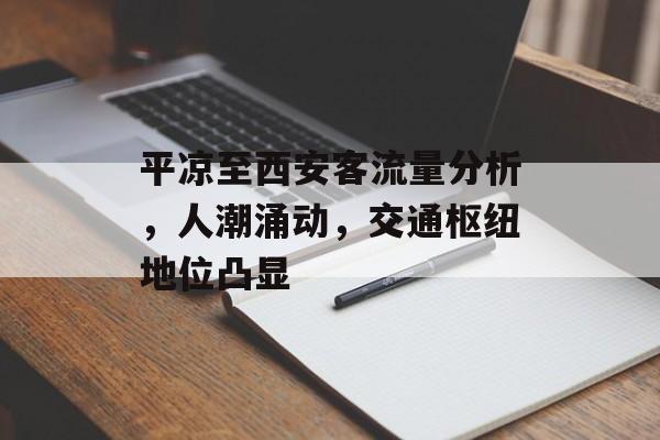 平凉至西安客流量分析,人潮涌动,交通枢纽地位凸显 平凉至西安客流量分析,人潮涌动,交通枢纽地位凸显