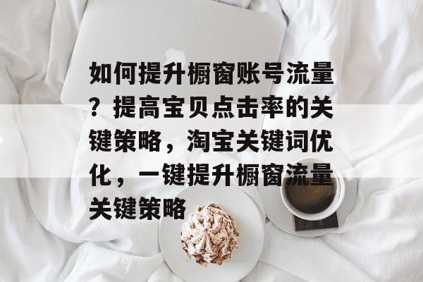 如何提升橱窗账号流量？提高宝贝点击率的关键策略，淘宝关键词优化，一键提升橱窗流量关键策略