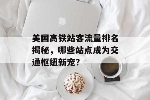 美国高铁站客流量排名揭秘,哪些站点成为交通枢纽新宠? 美国高铁站客流量排名揭秘,哪些站点成为交通枢纽新宠?