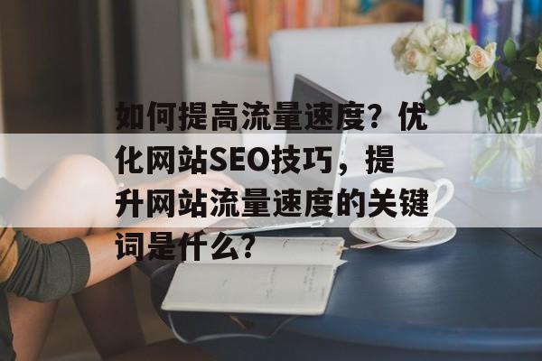 如何提高流量速度?优化网站SEO技巧,提升网站流量速度的关键词是什么? 如何提高流量速度?优化网站SEO技巧,提升网站流量速度的关键词是什么?