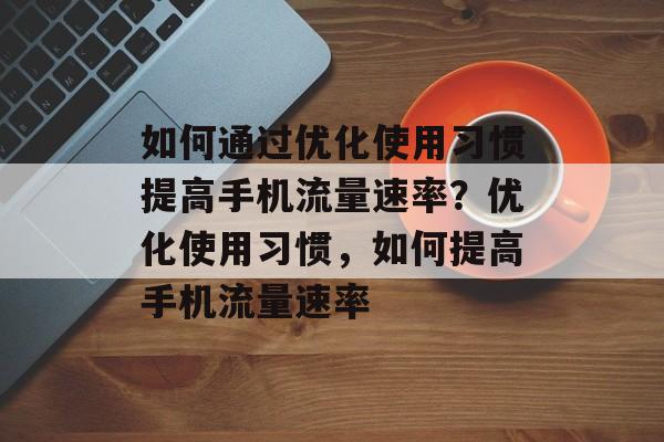 如何通过优化使用习惯提高手机流量速率?优化使用习惯,如何提高手机流量速率 如何通过优化使用习惯提高手机流量速率?优化使用习惯,如何提高手机流量速率