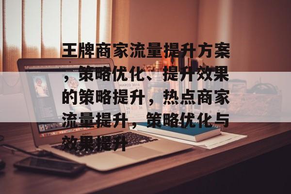 王牌商家流量提升方案,策略优化、提升效果的策略提升,热点商家流量提升,策略优化与效果提升 王牌商家流量提升方案,策略优化、提升效果的策略提升,热点商家流量提升,策略优化与效果提升