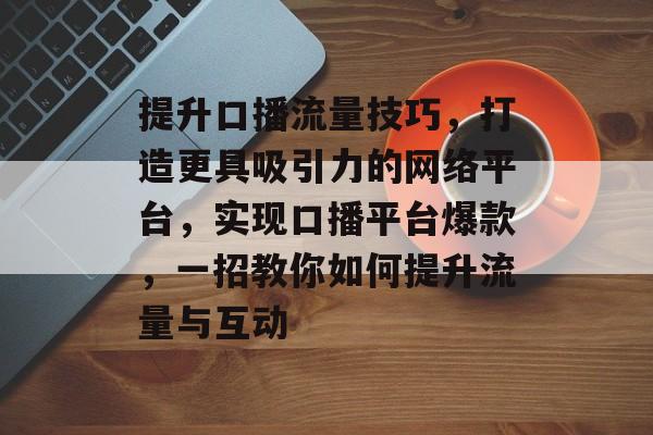 提升口播流量技巧,打造更具吸引力的网络平台,实现口播平台爆款,一招教你如何提升流量与互动 提升口播流量技巧,打造更具吸引力的网络平台,实现口播平台爆款,一招教你如何提升流量与互动
