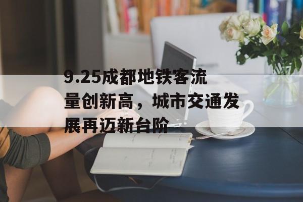 9.25成都地铁客流量创新高,城市交通发展再迈新台阶 9.25成都地铁客流量创新高,城市交通发展再迈新台阶