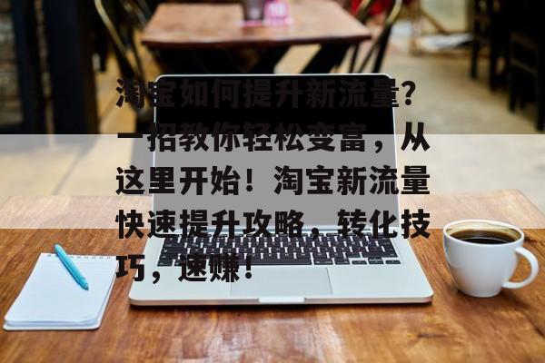 淘宝如何提升新流量?一招教你轻松变富,从这里开始!淘宝新流量快速提升攻略,转化技巧,速赚! 淘宝如何提升新流量?一招教你轻松变富,从这里开始!淘宝新流量快速提升攻略,转化技巧,速赚!