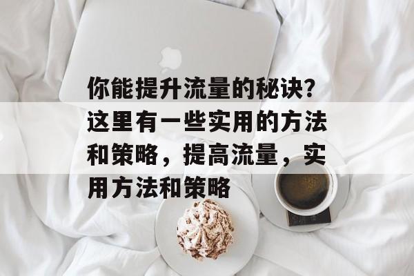 你能提升流量的秘诀?这里有一些实用的方法和策略,提高流量,实用方法和策略 你能提升流量的秘诀?这里有一些实用的方法和策略,提高流量,实用方法和策略