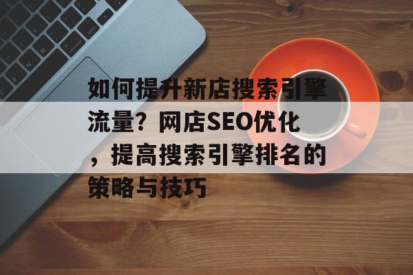 如何提升新店搜索引擎流量?网店SEO优化,提高搜索引擎排名的策略与技巧 如何提升新店搜索引擎流量?网店SEO优化,提高搜索引擎排名的策略与技巧