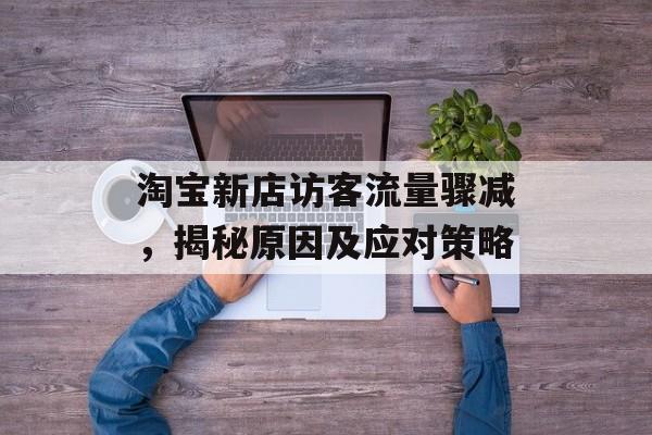 淘宝新店访客流量骤减,揭秘原因及应对策略 淘宝新店访客流量骤减,揭秘原因及应对策略