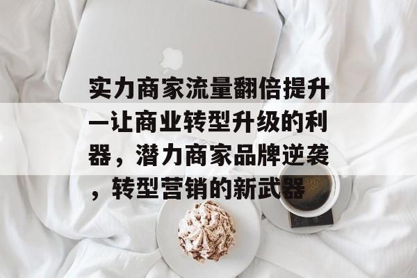 实力商家流量翻倍提升—让商业转型升级的利器,潜力商家品牌逆袭,转型营销的新武器 实力商家流量翻倍提升—让商业转型升级的利器,潜力商家品牌逆袭,转型营销的新武器