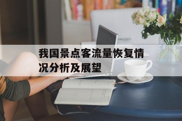 我国景点客流量恢复情况分析及展望 我国景点客流量恢复情况分析及展望