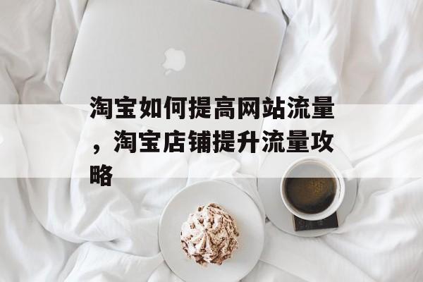 淘宝如何提高网站流量,淘宝店铺提升流量攻略 淘宝如何提高网站流量,淘宝店铺提升流量攻略