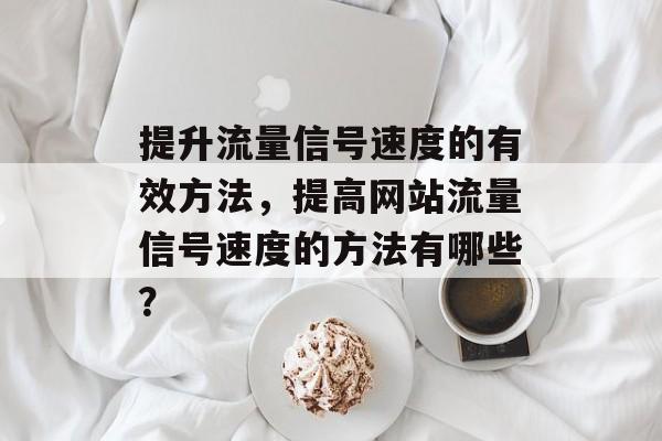 提升流量信号速度的有效方法,提高网站流量信号速度的方法有哪些? 提升流量信号速度的有效方法,提高网站流量信号速度的方法有哪些?