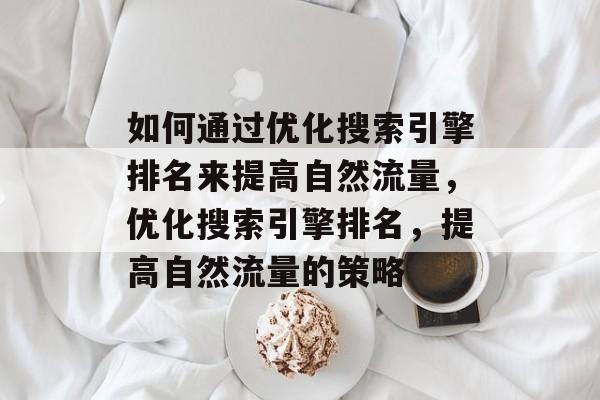 如何通过优化搜索引擎排名来提高自然流量,优化搜索引擎排名,提高自然流量的策略 如何通过优化搜索引擎排名来提高自然流量,优化搜索引擎排名,提高自然流量的策略