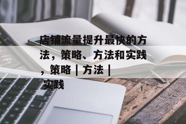 店铺流量提升最快的方法,策略、方法和实践,策略 | 方法 | 实践 店铺流量提升最快的方法,策略、方法和实践,策略 | 方法 | 实践