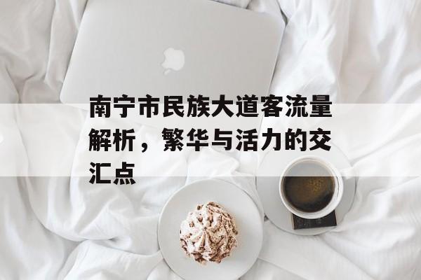 南宁市民族大道客流量解析,繁华与活力的交汇点 南宁市民族大道客流量解析,繁华与活力的交汇点