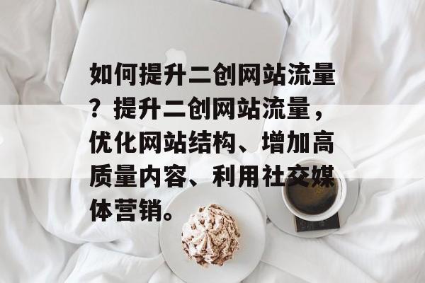 如何提升二创网站流量?提升二创网站流量,优化网站结构、增加高质量内容、利用社交媒体营销。 如何提升二创网站流量?提升二创网站流量,优化网站结构、增加高质量内容、利用社交媒体营销。