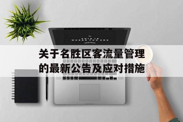 关于名胜区客流量管理的最新公告及应对措施 关于名胜区客流量管理的最新公告及应对措施