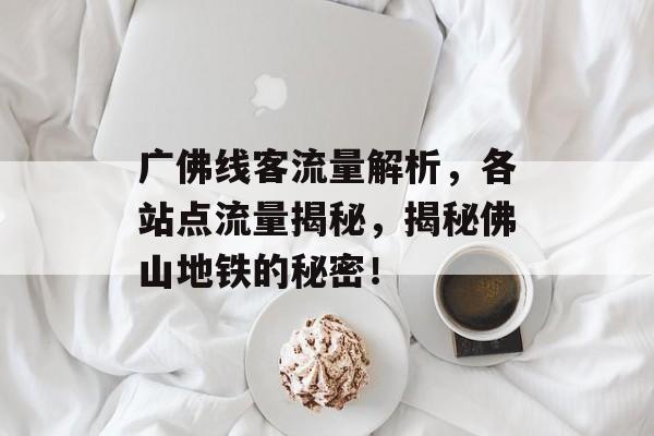 广佛线客流量解析,各站点流量揭秘,揭秘佛山地铁的秘密! 广佛线客流量解析,各站点流量揭秘,揭秘佛山地铁的秘密!