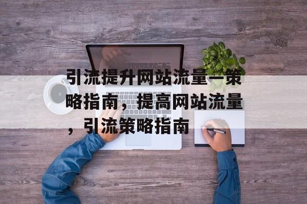 引流提升网站流量—策略指南,提高网站流量,引流策略指南 引流提升网站流量—策略指南,提高网站流量,引流策略指南