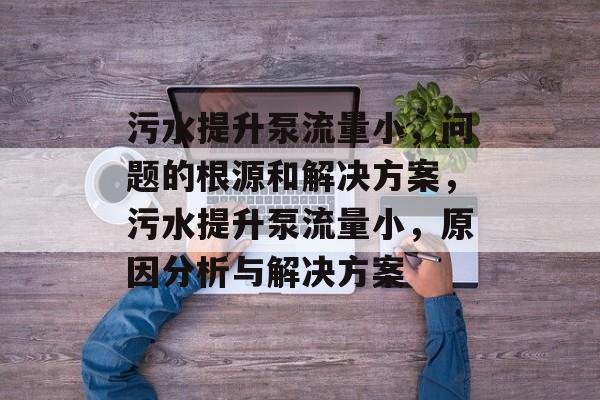 污水提升泵流量小,问题的根源和解决方案,污水提升泵流量小,原因分析与解决方案 污水提升泵流量小,问题的根源和解决方案,污水提升泵流量小,原因分析与解决方案