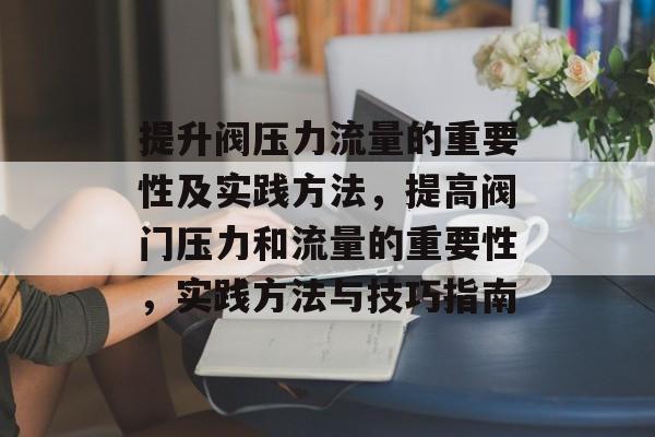 提升阀压力流量的重要性及实践方法,提高阀门压力和流量的重要性,实践方法与技巧指南 提升阀压力流量的重要性及实践方法,提高阀门压力和流量的重要性,实践方法与技巧指南