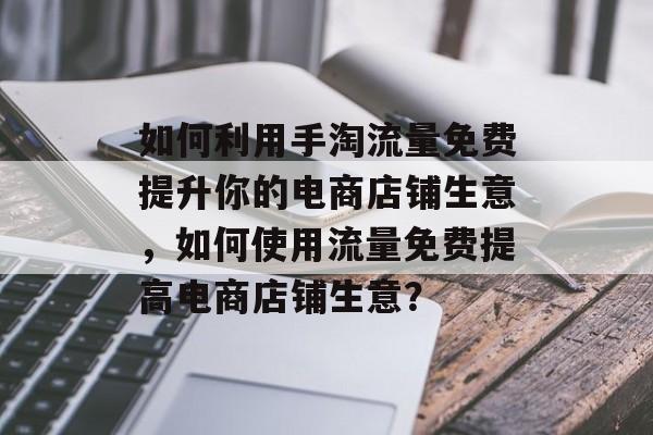 如何利用手淘流量免费提升你的电商店铺生意,如何使用流量免费提高电商店铺生意? 如何利用手淘流量免费提升你的电商店铺生意,如何使用流量免费提高电商店铺生意?