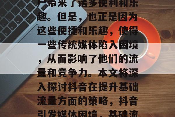 抖音的崛起,无疑给用户带来了诸多便利和乐趣。但是,也正是因为这些便捷和乐趣,使得一些传统媒体陷入困境,从而影响了他们的流量和竞争力。本文将深入探讨抖音在提升基础流量方面的策略,抖音引发媒体困境,基础流量策略需转型 抖音的崛起,无疑给用户带来了诸多便利和乐趣。但是,也正是因为这些便捷和乐趣,使得一些传统媒体陷入困境,从而影响了他们的流量和竞争力。本文将深入探讨抖音在提升基础流量方面的策略,抖音引发媒体困境,基础流量策略需转型