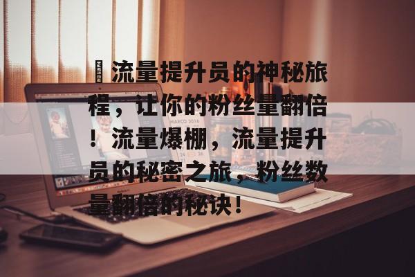 ✨流量提升员的神秘旅程,让你的粉丝量翻倍!流量爆棚,流量提升员的秘密之旅,粉丝数量翻倍的秘诀! ✨流量提升员的神秘旅程,让你的粉丝量翻倍!流量爆棚,流量提升员的秘密之旅,粉丝数量翻倍的秘诀!