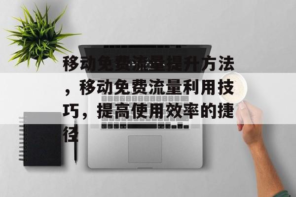 移动免费流量提升方法,移动免费流量利用技巧,提高使用效率的捷径 移动免费流量提升方法,移动免费流量利用技巧,提高使用效率的捷径