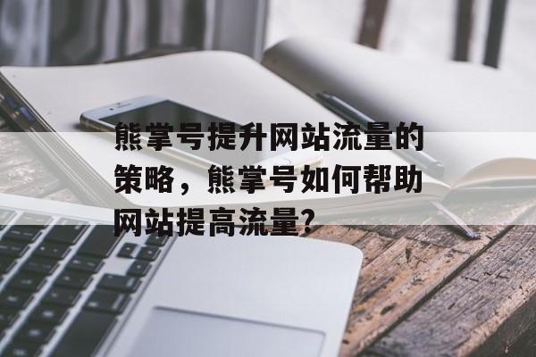 熊掌号提升网站流量的策略，熊掌号如何帮助网站提高流量?