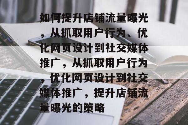 如何提升店铺流量曝光,从抓取用户行为、优化网页设计到社交媒体推广,从抓取用户行为,优化网页设计到社交媒体推广,提升店铺流量曝光的策略 如何提升店铺流量曝光,从抓取用户行为、优化网页设计到社交媒体推广,从抓取用户行为,优化网页设计到社交媒体推广,提升店铺流量曝光的策略