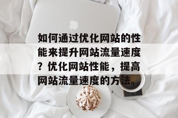如何通过优化网站的性能来提升网站流量速度?优化网站性能,提高网站流量速度的方法。 如何通过优化网站的性能来提升网站流量速度?优化网站性能,提高网站流量速度的方法。