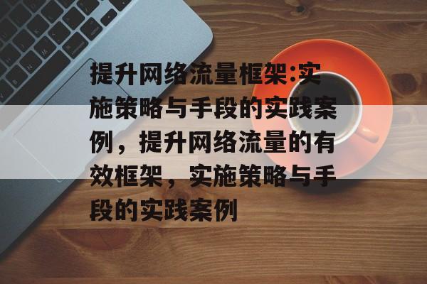 提升网络流量框架:实施策略与手段的实践案例,提升网络流量的有效框架,实施策略与手段的实践案例 提升网络流量框架:实施策略与手段的实践案例,提升网络流量的有效框架,实施策略与手段的实践案例