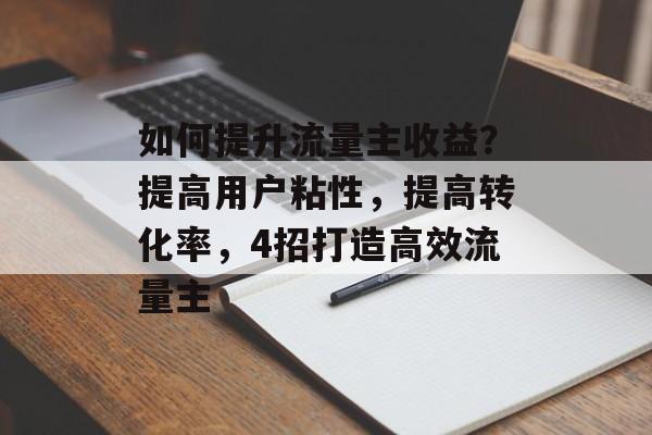 如何提升流量主收益?提高用户粘性,提高转化率,4招打造高效流量主 如何提升流量主收益?提高用户粘性,提高转化率,4招打造高效流量主