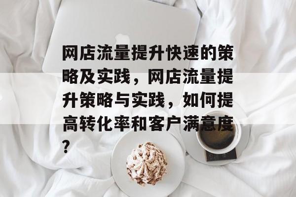 网店流量提升快速的策略及实践,网店流量提升策略与实践,如何提高转化率和客户满意度? 网店流量提升快速的策略及实践,网店流量提升策略与实践,如何提高转化率和客户满意度?