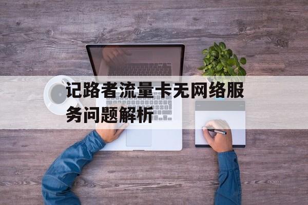 记路者流量卡无网络服务问题解析 记路者流量卡无网络服务问题解析