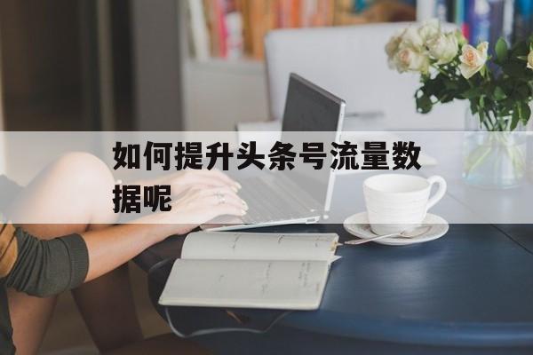 如何提升头条号流量数据呢 如何提升头条号流量数据呢